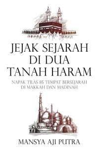 Jejak Sejarah Tanah di Dua Tanah Haram: Napak Tilas 85 Tempat Bersejarah di Makkah dan Madinah
